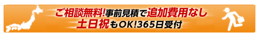 ご相談無料！事前見積で追加費用なし。土日祝もOK！365日年中無休で受付